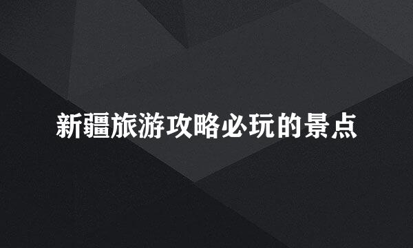 新疆旅游攻略必玩的景点