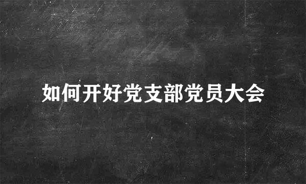 如何开好党支部党员大会