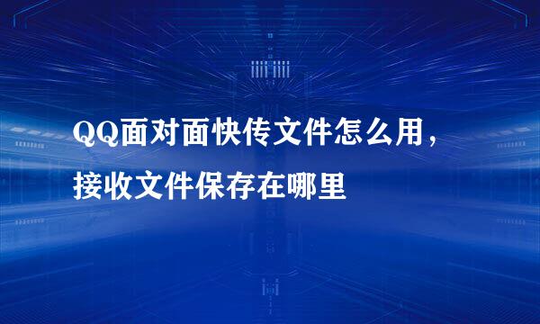 QQ面对面快传文件怎么用，接收文件保存在哪里