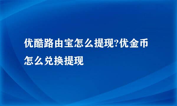 优酷路由宝怎么提现?优金币怎么兑换提现
