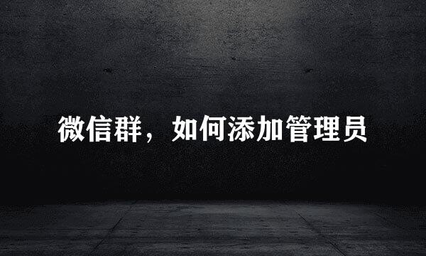 微信群，如何添加管理员