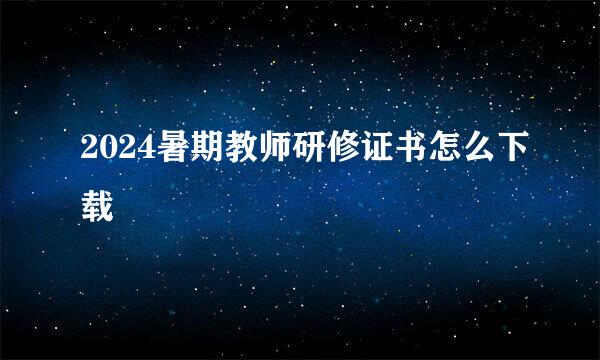 2024暑期教师研修证书怎么下载