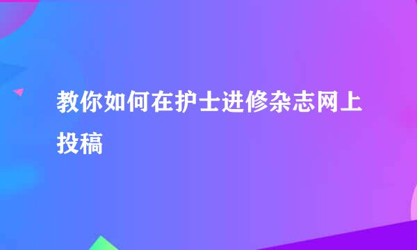 教你如何在护士进修杂志网上投稿