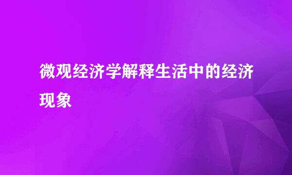 微观经济学解释生活中的经济现象