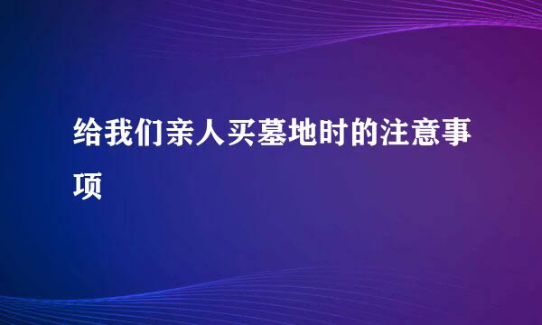 给我们亲人买墓地时的注意事项