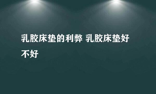 乳胶床垫的利弊 乳胶床垫好不好