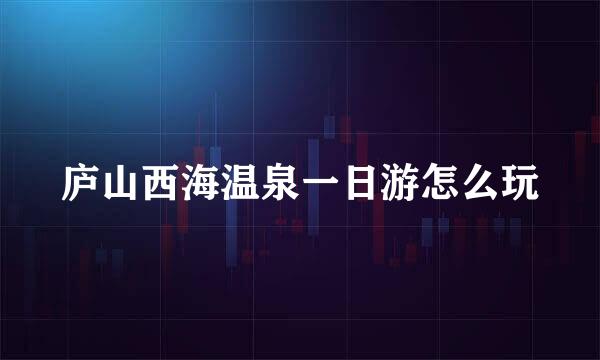 庐山西海温泉一日游怎么玩