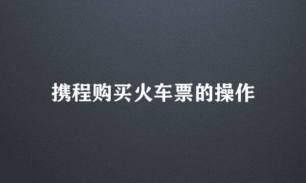 携程购买火车票的操作