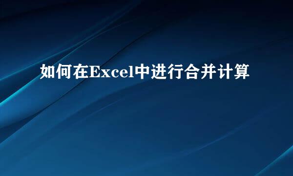 如何在Excel中进行合并计算