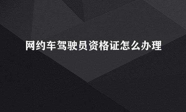 网约车驾驶员资格证怎么办理