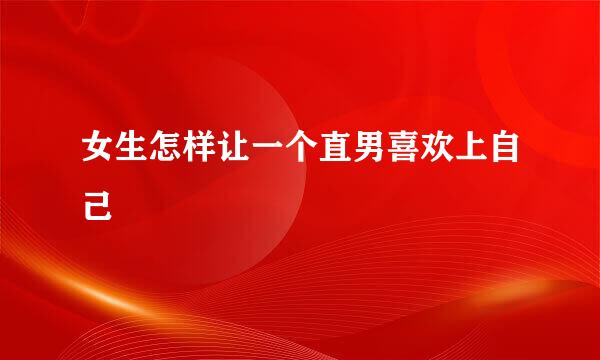 女生怎样让一个直男喜欢上自己