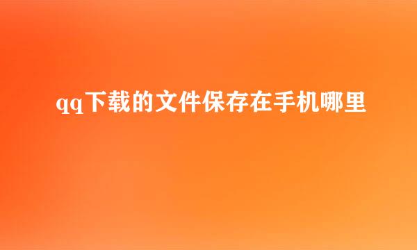 qq下载的文件保存在手机哪里