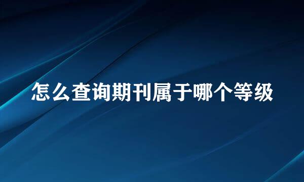 怎么查询期刊属于哪个等级