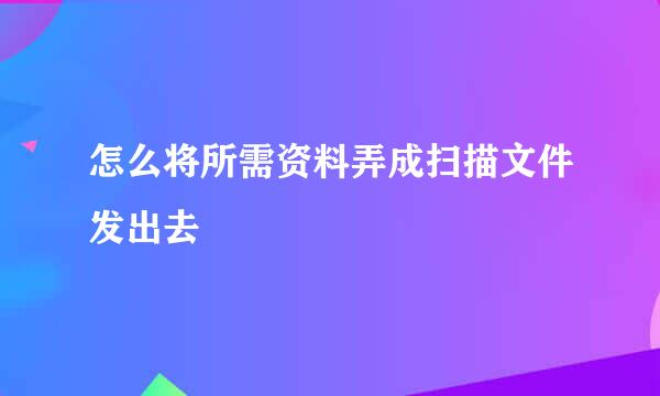 怎么将所需资料弄成扫描文件发出去
