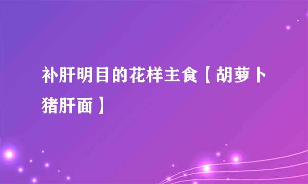 补肝明目的花样主食【胡萝卜猪肝面】