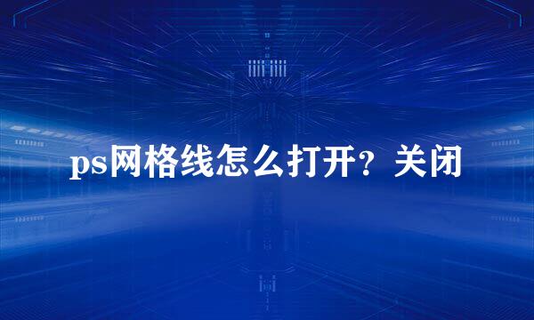 ps网格线怎么打开？关闭