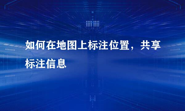 如何在地图上标注位置，共享标注信息