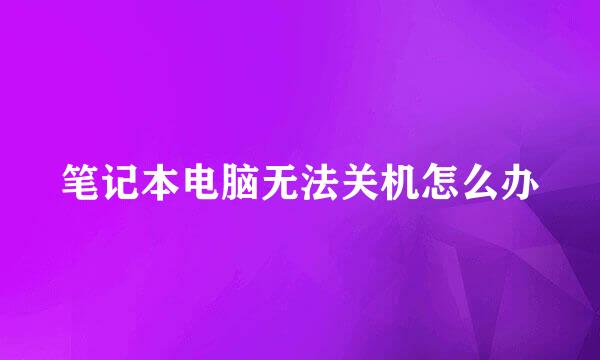 笔记本电脑无法关机怎么办