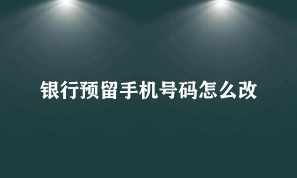 银行预留手机号码怎么改