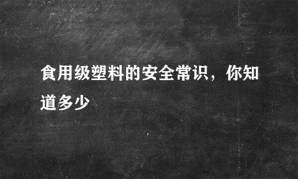 食用级塑料的安全常识，你知道多少