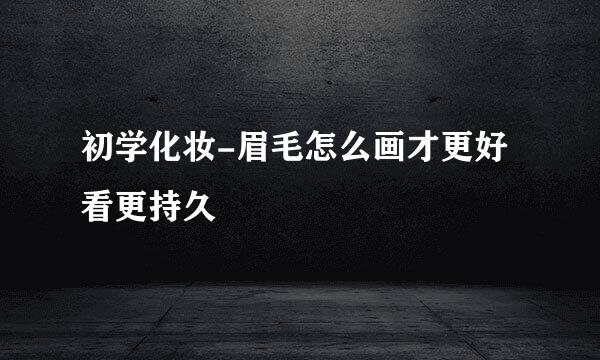 初学化妆-眉毛怎么画才更好看更持久