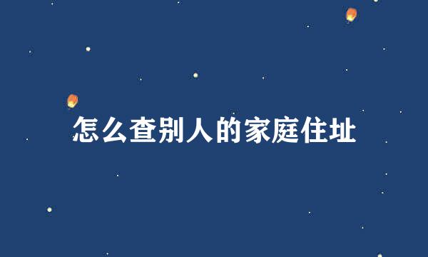 怎么查别人的家庭住址