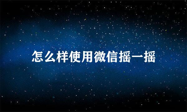 怎么样使用微信摇一摇