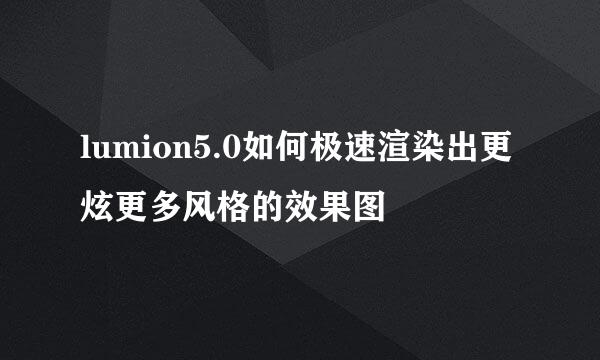 lumion5.0如何极速渲染出更炫更多风格的效果图