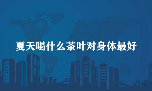 夏天喝什么茶叶对身体最好