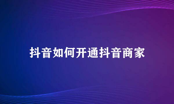 抖音如何开通抖音商家