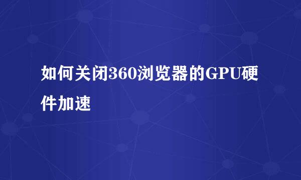 如何关闭360浏览器的GPU硬件加速
