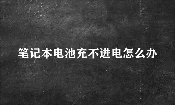 笔记本电池充不进电怎么办