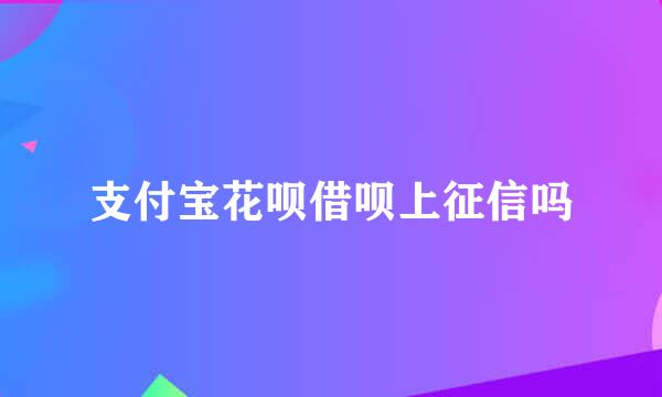 支付宝花呗借呗上征信吗