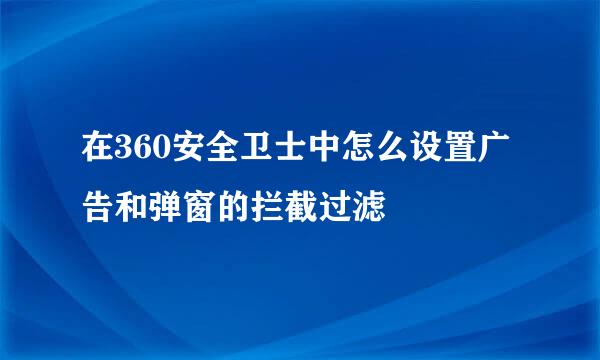 在360安全卫士中怎么设置广告和弹窗的拦截过滤