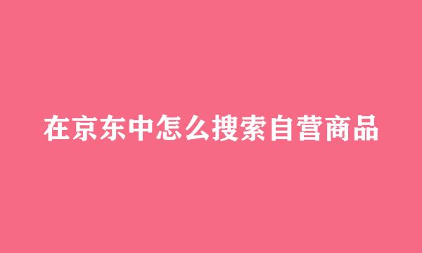 在京东中怎么搜索自营商品