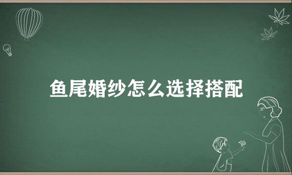 鱼尾婚纱怎么选择搭配