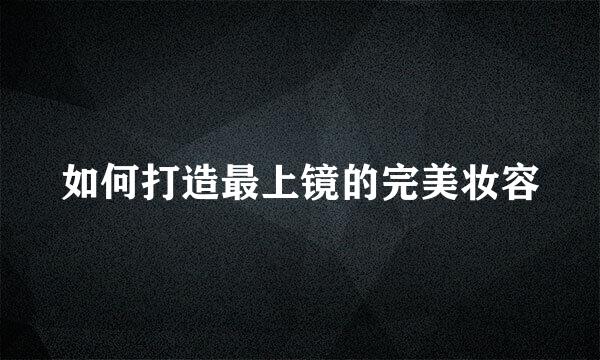 如何打造最上镜的完美妆容