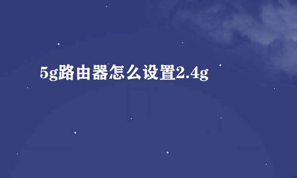 5g路由器怎么设置2.4g