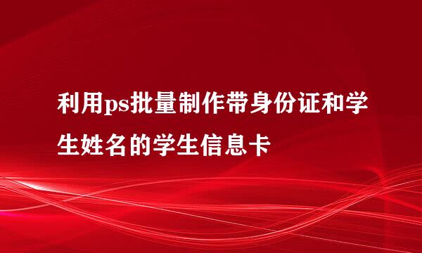 利用ps批量制作带身份证和学生姓名的学生信息卡