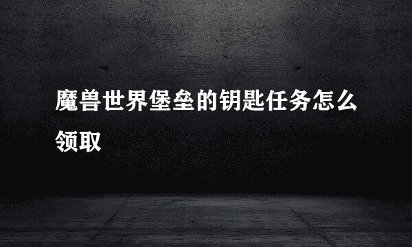 魔兽世界堡垒的钥匙任务怎么领取