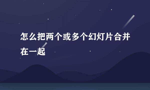怎么把两个或多个幻灯片合并在一起