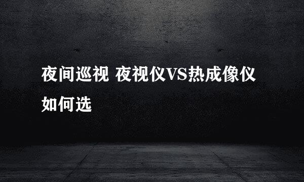 夜间巡视 夜视仪VS热成像仪如何选