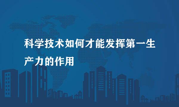 科学技术如何才能发挥第一生产力的作用