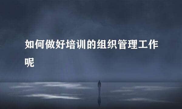 如何做好培训的组织管理工作呢