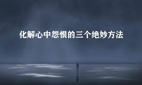 化解心中怨恨的三个绝妙方法