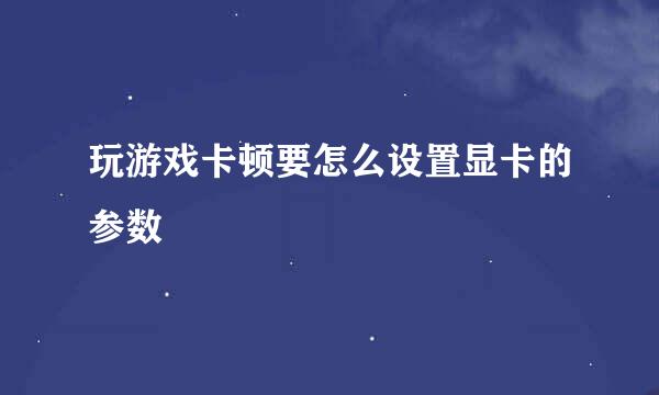 玩游戏卡顿要怎么设置显卡的参数