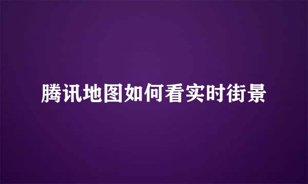 腾讯地图如何看实时街景