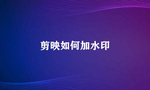 剪映如何加水印