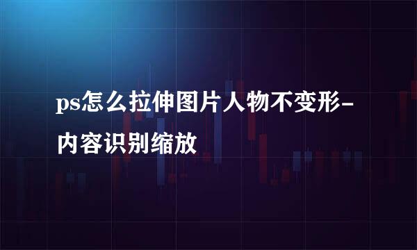 ps怎么拉伸图片人物不变形-内容识别缩放