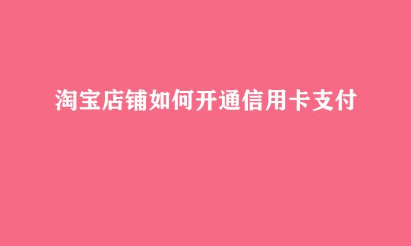 淘宝店铺如何开通信用卡支付